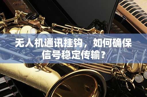 无人机通讯挂钩，如何确保信号稳定传输？