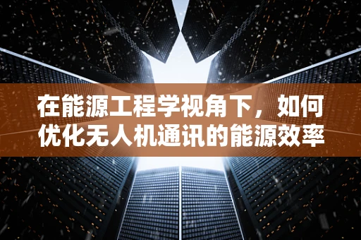 在能源工程学视角下，如何优化无人机通讯的能源效率？