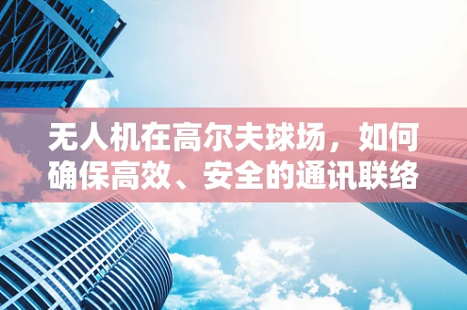 无人机在高尔夫球场，如何确保高效、安全的通讯联络？