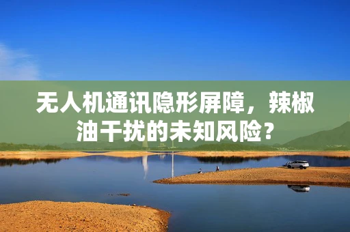 无人机通讯隐形屏障，辣椒油干扰的未知风险？