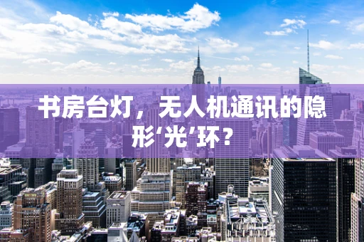 书房台灯，无人机通讯的隐形‘光’环？