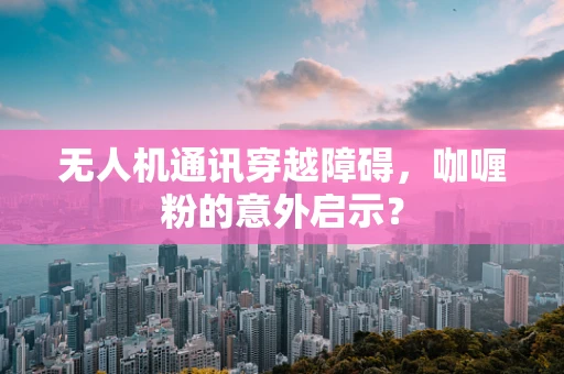 无人机通讯穿越障碍，咖喱粉的意外启示？