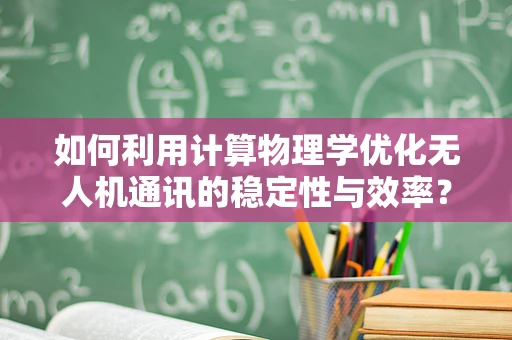 如何利用计算物理学优化无人机通讯的稳定性与效率？