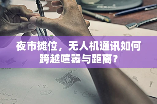 夜市摊位，无人机通讯如何跨越喧嚣与距离？