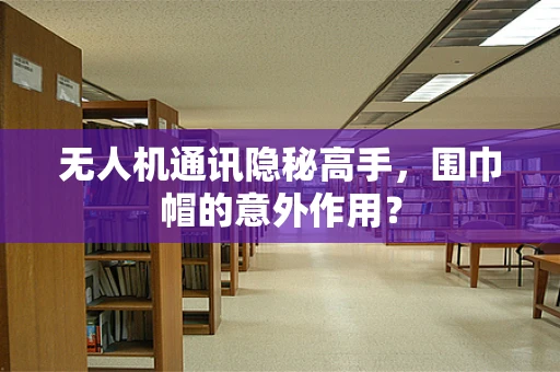无人机通讯隐秘高手，围巾帽的意外作用？
