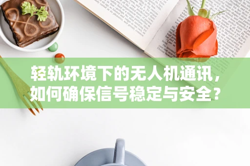 轻轨环境下的无人机通讯，如何确保信号稳定与安全？