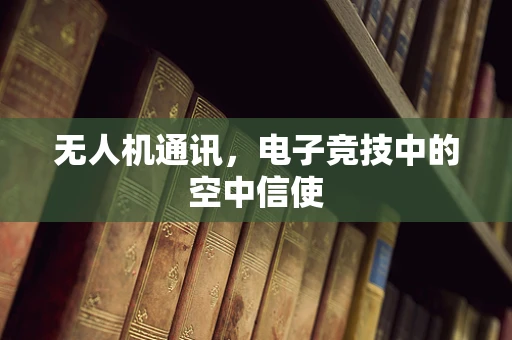无人机通讯，电子竞技中的空中信使