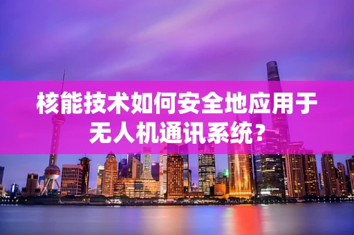 核能技术如何安全地应用于无人机通讯系统？
