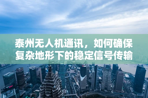 泰州无人机通讯，如何确保复杂地形下的稳定信号传输？