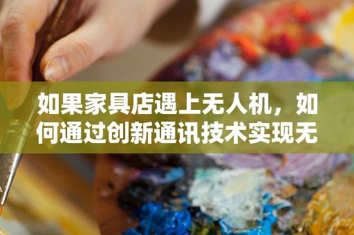 如果家具店遇上无人机，如何通过创新通讯技术实现无缝配送？