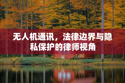 无人机通讯，法律边界与隐私保护的律师视角