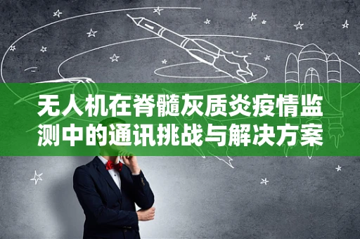 无人机在脊髓灰质炎疫情监测中的通讯挑战与解决方案