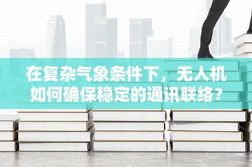 在复杂气象条件下，无人机如何确保稳定的通讯联络？