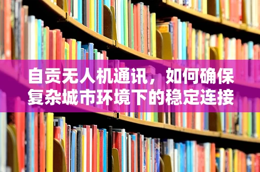 自贡无人机通讯，如何确保复杂城市环境下的稳定连接？