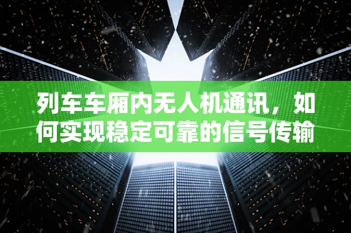 列车车厢内无人机通讯，如何实现稳定可靠的信号传输？