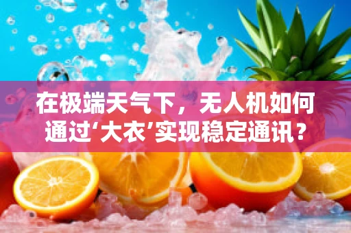 在极端天气下，无人机如何通过‘大衣’实现稳定通讯？