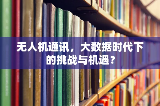 无人机通讯，大数据时代下的挑战与机遇？