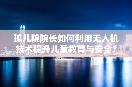 孤儿院院长如何利用无人机技术提升儿童教育与安全？