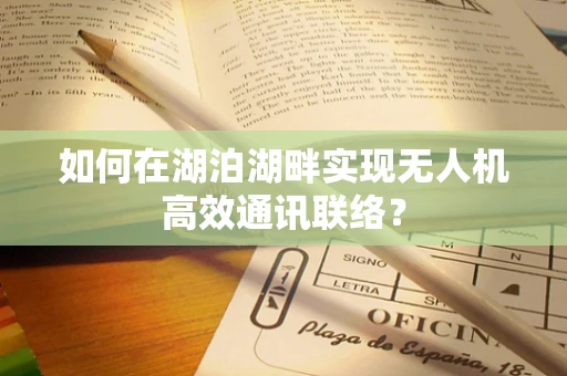 如何在湖泊湖畔实现无人机高效通讯联络？