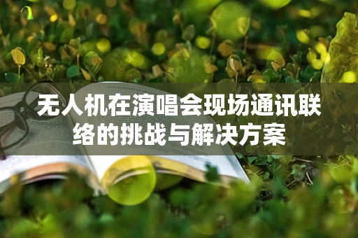 无人机在演唱会现场通讯联络的挑战与解决方案