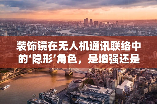 装饰镜在无人机通讯联络中的‘隐形’角色，是增强还是干扰？