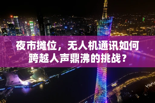 夜市摊位，无人机通讯如何跨越人声鼎沸的挑战？