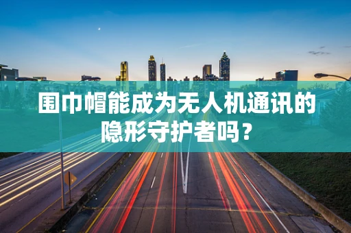 围巾帽能成为无人机通讯的隐形守护者吗？