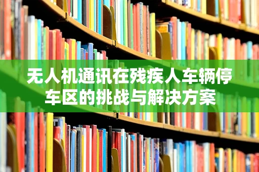 无人机通讯在残疾人车辆停车区的挑战与解决方案