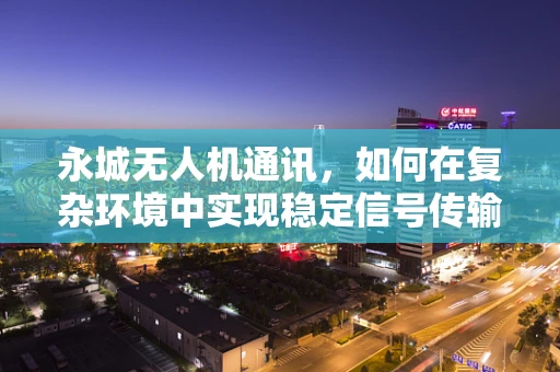 永城无人机通讯，如何在复杂环境中实现稳定信号传输？