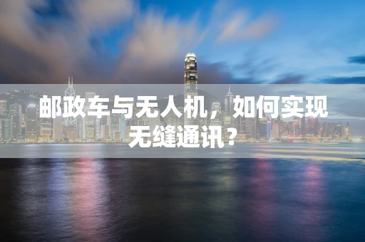 邮政车与无人机，如何实现无缝通讯？