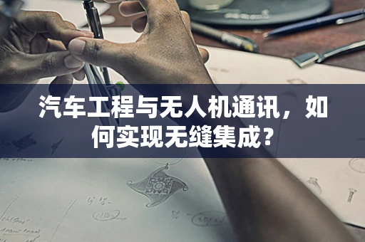 汽车工程与无人机通讯，如何实现无缝集成？