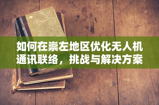 如何在崇左地区优化无人机通讯联络，挑战与解决方案？