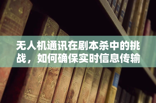 无人机通讯在剧本杀中的挑战，如何确保实时信息传输的稳定与安全？