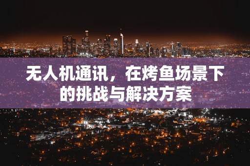 无人机通讯，在烤鱼场景下的挑战与解决方案