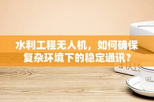 水利工程无人机，如何确保复杂环境下的稳定通讯？