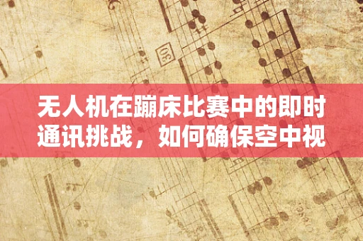 无人机在蹦床比赛中的即时通讯挑战，如何确保空中视角的流畅传输？