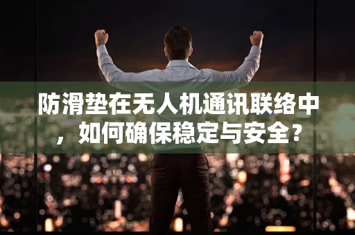 防滑垫在无人机通讯联络中，如何确保稳定与安全？