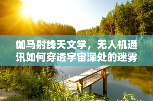 伽马射线天文学，无人机通讯如何穿透宇宙深处的迷雾？