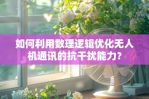 如何利用数理逻辑优化无人机通讯的抗干扰能力？
