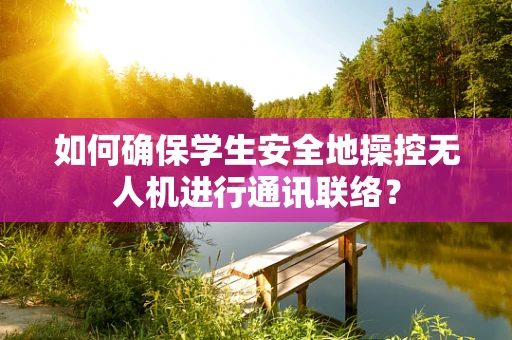 如何确保学生安全地操控无人机进行通讯联络？
