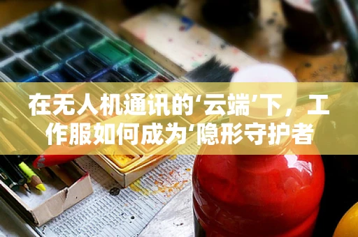 在无人机通讯的‘云端’下，工作服如何成为‘隐形守护者’？
