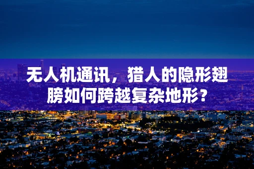 无人机通讯，猎人的隐形翅膀如何跨越复杂地形？