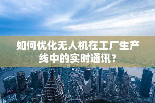 如何优化无人机在工厂生产线中的实时通讯？