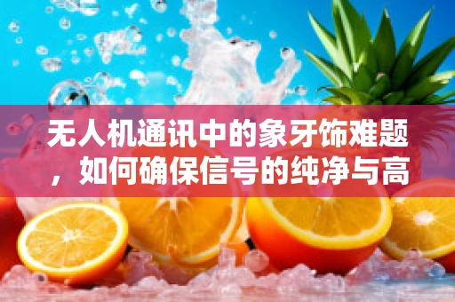 无人机通讯中的象牙饰难题，如何确保信号的纯净与高效？