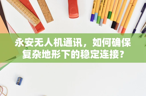 永安无人机通讯，如何确保复杂地形下的稳定连接？