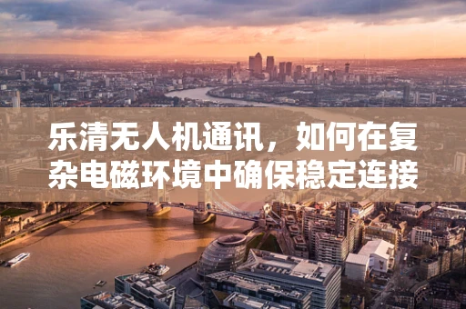乐清无人机通讯，如何在复杂电磁环境中确保稳定连接？