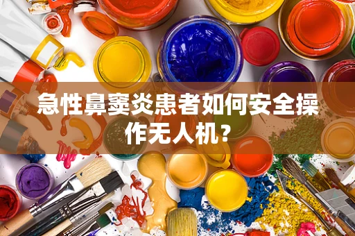 急性鼻窦炎患者如何安全操作无人机？