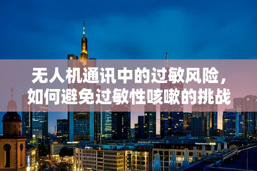 无人机通讯中的过敏风险，如何避免过敏性咳嗽的挑战？