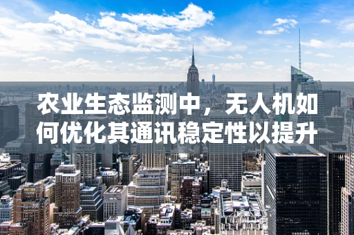 农业生态监测中，无人机如何优化其通讯稳定性以提升数据传输效率？