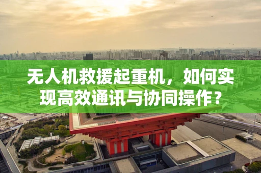 无人机救援起重机，如何实现高效通讯与协同操作？